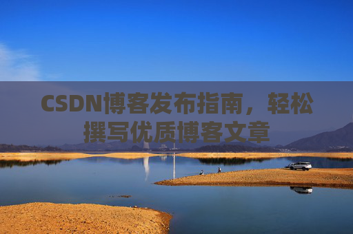 CSDN博客发布指南,轻松撰写优质博客文章